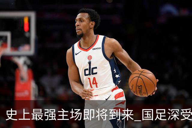 史上最强主场即将到来 国足深受鼓舞：一定要争气