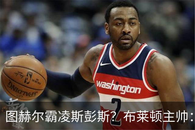 图赫尔霸凌斯彭斯？布莱顿主帅：根本没有，图赫尔很信任和重视他