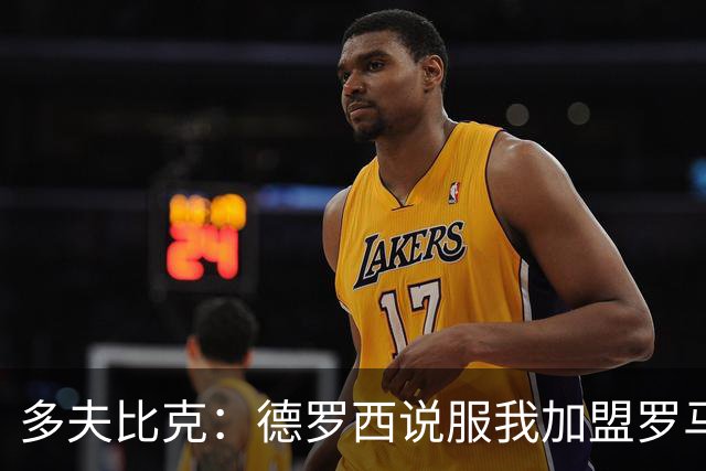 多夫比克：德罗西说服我加盟罗马，但我没想到他那么快下课