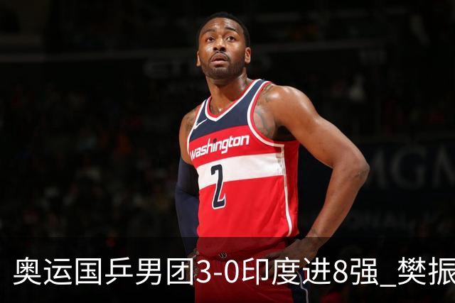 奥运国乒男团3-0印度进8强 樊振东逆转王楚钦横扫