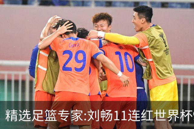 精选足篮专家:刘畅11连红世界杯9中9 周通解球8连红