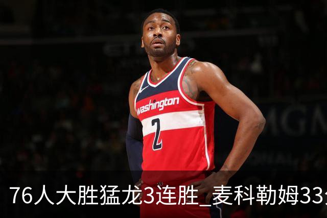 76人大胜猛龙3连胜 麦科勒姆33分鹈鹕轻取活塞